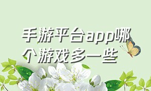 手游平台app哪个游戏多一些（手游游戏app平台排行榜前十）