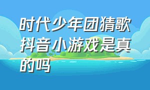 时代少年团猜歌抖音小游戏是真的吗（时代少年团猜歌抖音小游戏是真的吗还是假的）