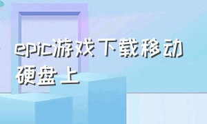 epic游戏下载移动硬盘上（移动硬盘下载epic游戏方法）