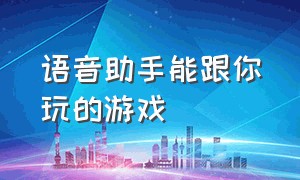 语音助手能跟你玩的游戏（可以和自己的智能语音玩什么游戏）