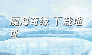 魔海奇缘 下载地址（魔海奇缘 下载地址是什么）