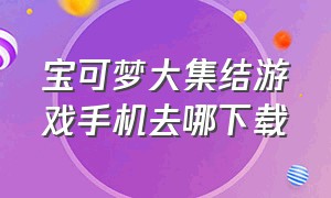 宝可梦大集结游戏手机去哪下载（宝可梦大集结手机版在哪里下载）