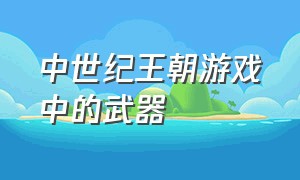 中世纪王朝游戏中的武器（中世纪王朝在游戏里面怎么用秘籍）