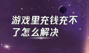 游戏里充钱充不了怎么解决（游戏充了钱能不能退回来）