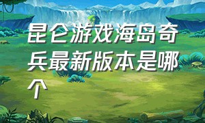 昆仑游戏海岛奇兵最新版本是哪个