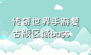 传奇世界手游复古版区域boss（传奇世界手游复古区和经典区哪个好）