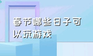 春节哪些日子可以玩游戏