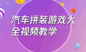 汽车拼装游戏大全视频教学（积木拼装小汽车游戏视频教程）