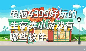 电脑4399好玩的生存类小游戏有哪些软件（pc端操作系数高的4399小游戏）