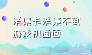 采集卡采集不到游戏机画面（电脑内置采集卡能采集游戏源嘛）