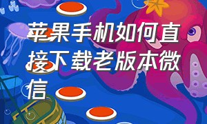 苹果手机如何直接下载老版本微信（苹果六手机怎么下载旧版本微信）