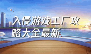 入侵游戏工厂攻略大全最新（入侵游戏工厂攻略大全最新版本）