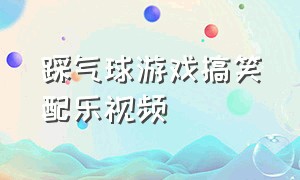 踩气球游戏搞笑配乐视频