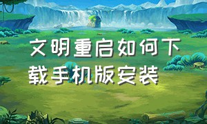 文明重启如何下载手机版安装（文明重启王牌战争官网）