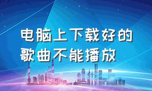 电脑上下载好的歌曲不能播放（从电脑下载歌曲到mp3后无法播放）