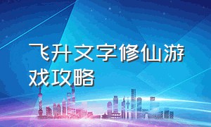 飞升文字修仙游戏攻略（修仙游戏文字剧情模式攻略）