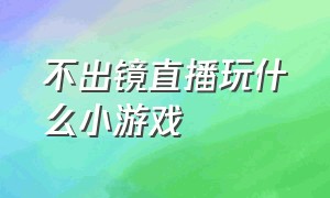 不出镜直播玩什么小游戏（适合直播间的无广告小游戏）