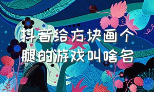 抖音给方块画个腿的游戏叫啥名（抖音上小人推方块的是什么游戏）