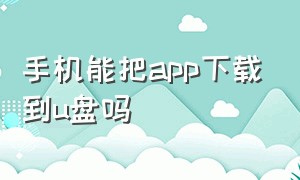 手机能把app下载到u盘吗（怎样用手机把app下载到u盘上）