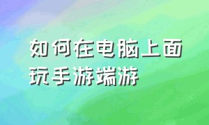 如何在电脑上面玩手游端游（如何在电脑上面玩手游端游模拟器）