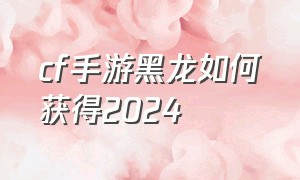 cf手游黑龙如何获得2024