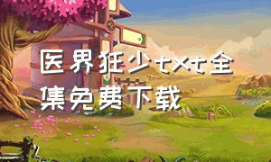 医界狂少txt全集免费下载（妙手龙医txt全集下载）