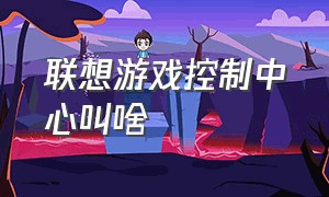 联想游戏控制中心叫啥（联想游戏控制中心怎么调出来）