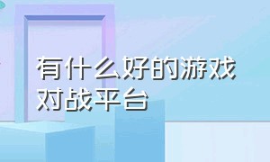 有什么好的游戏对战平台（哪个游戏对战平台较火一点）