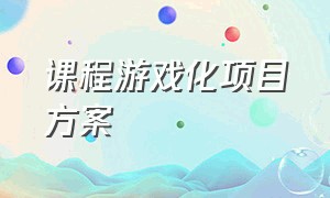 课程游戏化项目方案（课程游戏化建设项目实施方案）