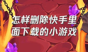 怎样删除快手里面下载的小游戏（快手怎么删除下载的游戏）