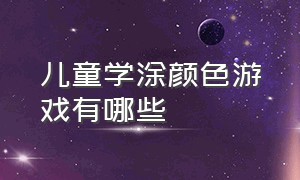 儿童学涂颜色游戏有哪些（儿童学涂颜色游戏有哪些呢）