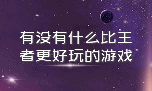 有没有什么比王者更好玩的游戏（有没有什么比王者更好玩的游戏软件）