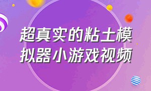 超真实的粘土模拟器小游戏视频（超真实的粘土模拟器小游戏视频教程）