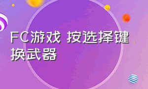 FC游戏 按选择键换武器（fc游戏三个字母合成武器）