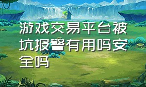 游戏交易平台被坑报警有用吗安全吗（在网上游戏交易平台骗了钱怎么办）