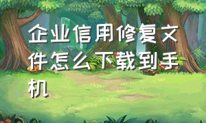 企业信用修复文件怎么下载到手机（企业信用修复教程电子版下载网址）