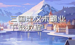 三国志汉末霸业下载教程（三国志汉末霸业如何下载）