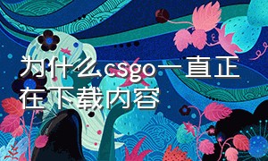 为什么csgo一直正在下载内容（为什么csgo每次打开都要重新下载）