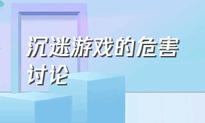 沉迷游戏的危害讨论（沉迷游戏的危害说说自己的想法）