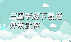 三国手游下载送开荒武将（三国游戏手机版开局送十万大军）