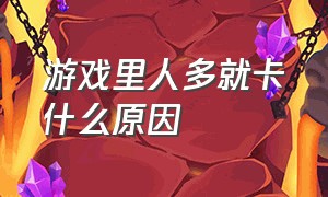 游戏里人多就卡什么原因（游戏画面里人一多就卡是什么原因）