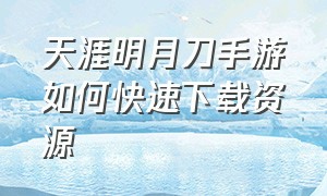 天涯明月刀手游如何快速下载资源（天涯明月刀手游）