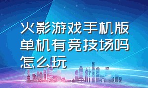 火影游戏手机版单机有竞技场吗怎么玩（火影忍者手游有单机模式吗）