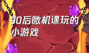 90后微机课玩的小游戏（90后微机课玩的小游戏是什么）