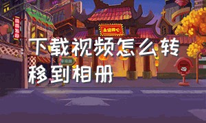 下载视频怎么转移到相册（下载视频到相册）