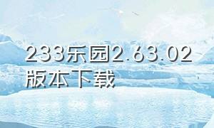 233乐园2.63.02版本下载（233乐园下载2024版本）