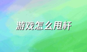 游戏怎么甩杆（怎么在游戏里面甩竿最远）