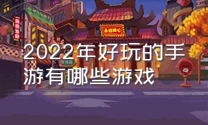 2022年好玩的手游有哪些游戏（2022年手游最火的游戏排行榜）