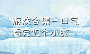 游戏合集一口气看完10个小时