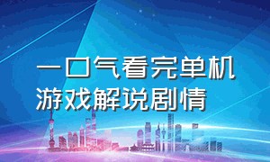 一口气看完单机游戏解说剧情（一口气看完游戏通关剧情全过程）